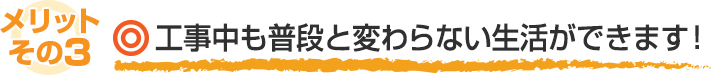 カバー工法のメリット03:工事中も普段と変わらない生活ができます!